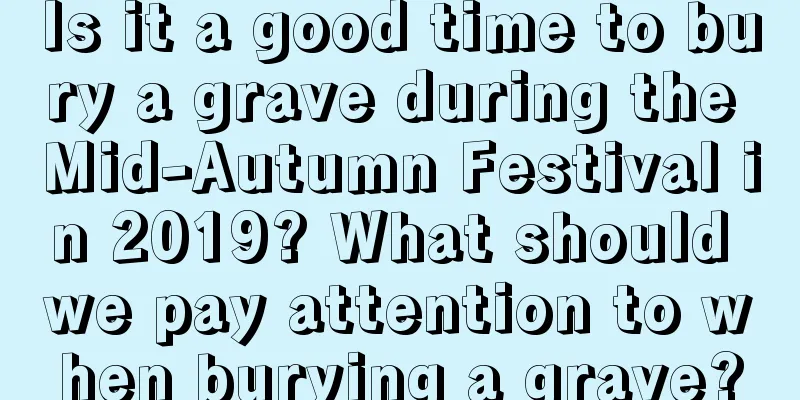 Is it a good time to bury a grave during the Mid-Autumn Festival in 2019? What should we pay attention to when burying a grave?