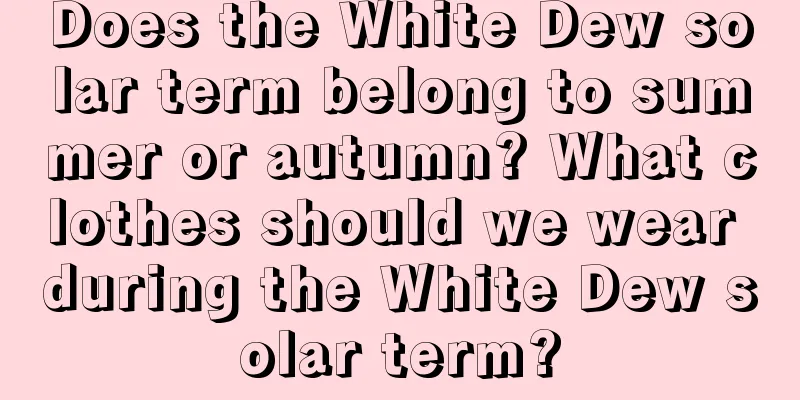 Does the White Dew solar term belong to summer or autumn? What clothes should we wear during the White Dew solar term?