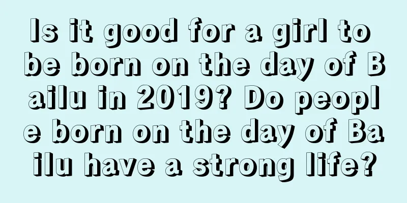 Is it good for a girl to be born on the day of Bailu in 2019? Do people born on the day of Bailu have a strong life?