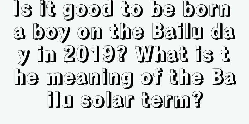 Is it good to be born a boy on the Bailu day in 2019? What is the meaning of the Bailu solar term?