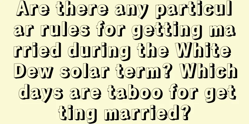 Are there any particular rules for getting married during the White Dew solar term? Which days are taboo for getting married?