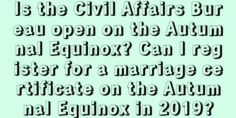 Is the Civil Affairs Bureau open on the Autumnal Equinox? Can I register for a marriage certificate on the Autumnal Equinox in 2019?