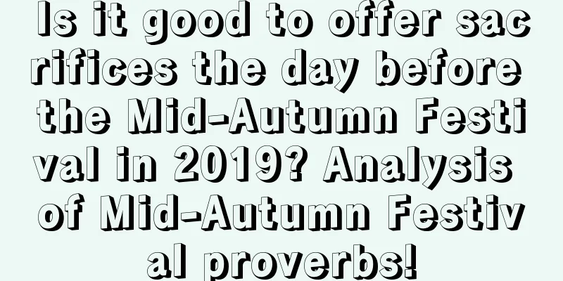 Is it good to offer sacrifices the day before the Mid-Autumn Festival in 2019? Analysis of Mid-Autumn Festival proverbs!