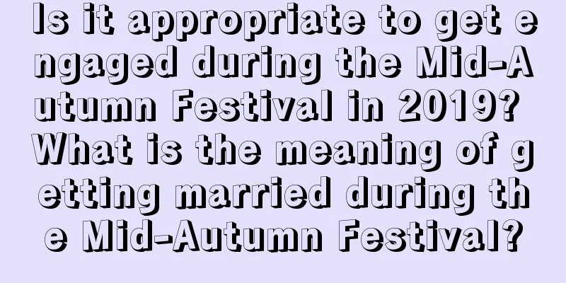 Is it appropriate to get engaged during the Mid-Autumn Festival in 2019? What is the meaning of getting married during the Mid-Autumn Festival?