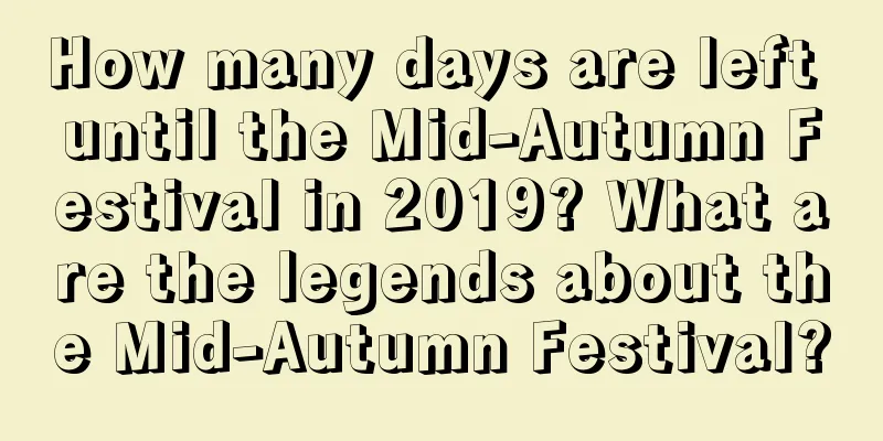 How many days are left until the Mid-Autumn Festival in 2019? What are the legends about the Mid-Autumn Festival?