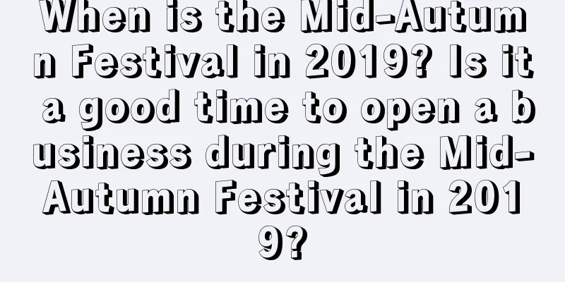 When is the Mid-Autumn Festival in 2019? Is it a good time to open a business during the Mid-Autumn Festival in 2019?