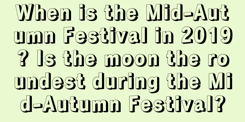 When is the Mid-Autumn Festival in 2019? Is the moon the roundest during the Mid-Autumn Festival?