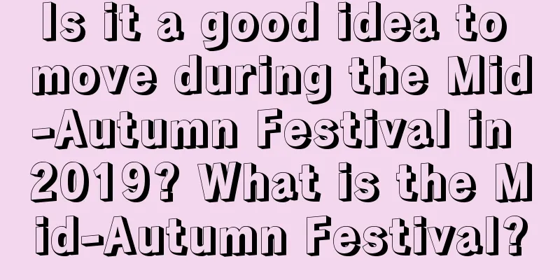 Is it a good idea to move during the Mid-Autumn Festival in 2019? What is the Mid-Autumn Festival?