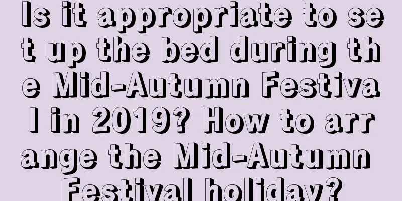 Is it appropriate to set up the bed during the Mid-Autumn Festival in 2019? How to arrange the Mid-Autumn Festival holiday?