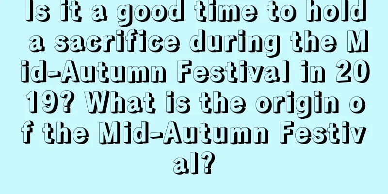 Is it a good time to hold a sacrifice during the Mid-Autumn Festival in 2019? What is the origin of the Mid-Autumn Festival?