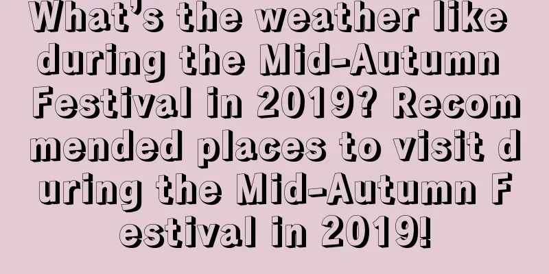 What’s the weather like during the Mid-Autumn Festival in 2019? Recommended places to visit during the Mid-Autumn Festival in 2019!