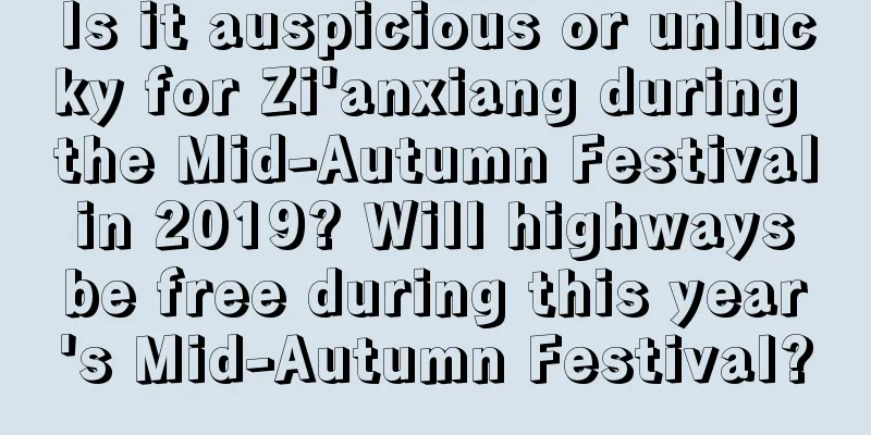 Is it auspicious or unlucky for Zi'anxiang during the Mid-Autumn Festival in 2019? Will highways be free during this year's Mid-Autumn Festival?