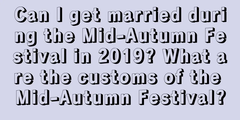 Can I get married during the Mid-Autumn Festival in 2019? What are the customs of the Mid-Autumn Festival?