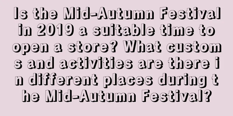 Is the Mid-Autumn Festival in 2019 a suitable time to open a store? What customs and activities are there in different places during the Mid-Autumn Festival?