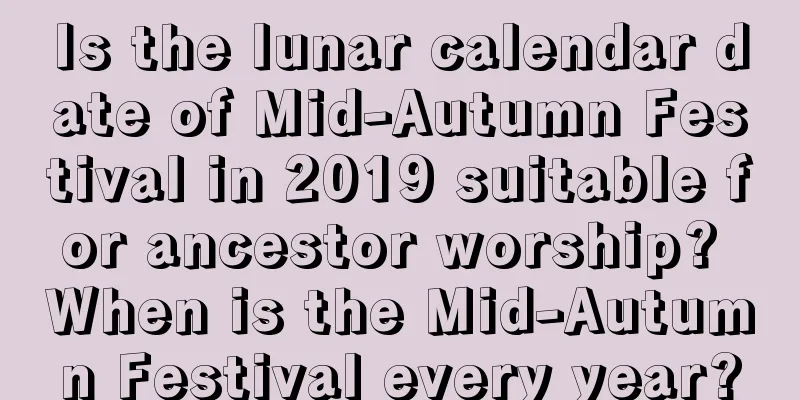 Is the lunar calendar date of Mid-Autumn Festival in 2019 suitable for ancestor worship? When is the Mid-Autumn Festival every year?