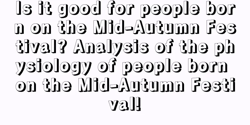 Is it good for people born on the Mid-Autumn Festival? Analysis of the physiology of people born on the Mid-Autumn Festival!