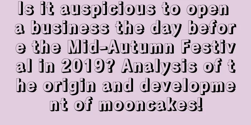 Is it auspicious to open a business the day before the Mid-Autumn Festival in 2019? Analysis of the origin and development of mooncakes!
