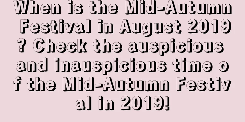 When is the Mid-Autumn Festival in August 2019? Check the auspicious and inauspicious time of the Mid-Autumn Festival in 2019!