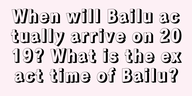 When will Bailu actually arrive on 2019? What is the exact time of Bailu?