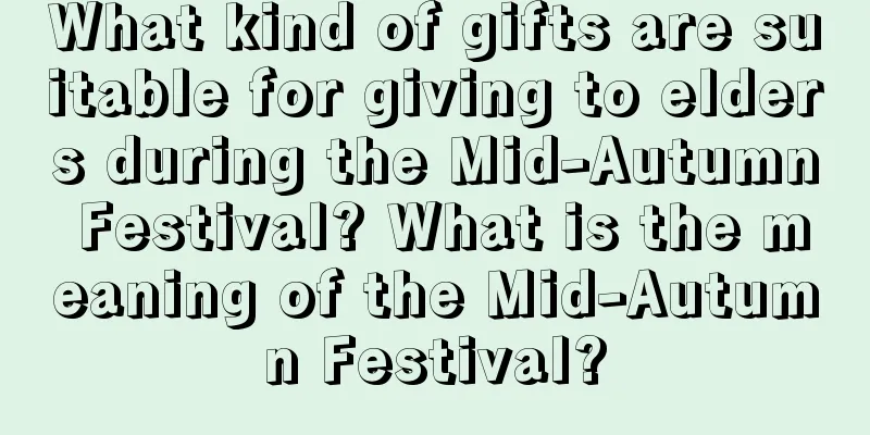 What kind of gifts are suitable for giving to elders during the Mid-Autumn Festival? What is the meaning of the Mid-Autumn Festival?