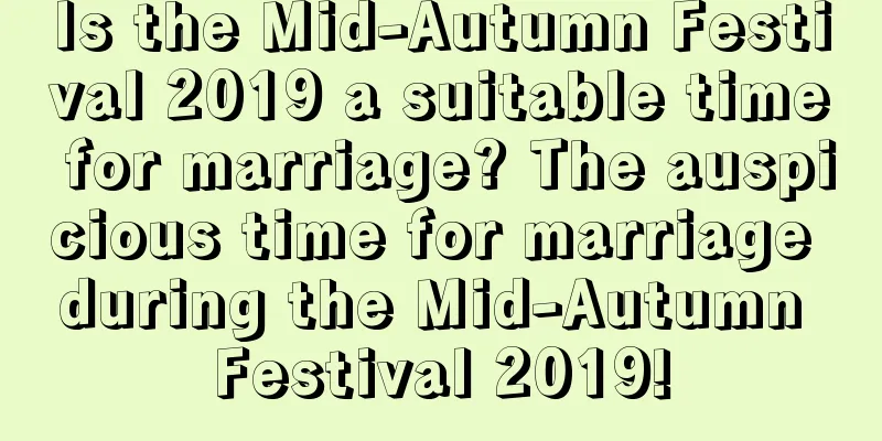 Is the Mid-Autumn Festival 2019 a suitable time for marriage? The auspicious time for marriage during the Mid-Autumn Festival 2019!