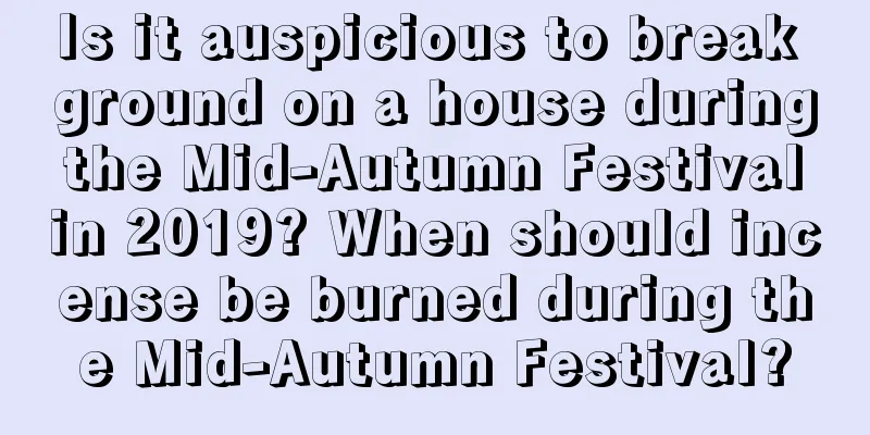 Is it auspicious to break ground on a house during the Mid-Autumn Festival in 2019? When should incense be burned during the Mid-Autumn Festival?