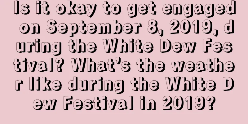 Is it okay to get engaged on September 8, 2019, during the White Dew Festival? What’s the weather like during the White Dew Festival in 2019?
