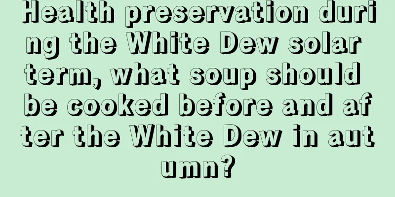 Health preservation during the White Dew solar term, what soup should be cooked before and after the White Dew in autumn?