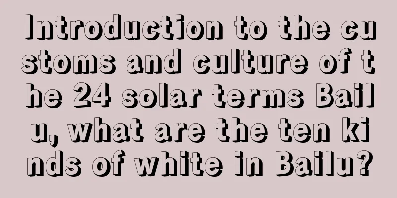 Introduction to the customs and culture of the 24 solar terms Bailu, what are the ten kinds of white in Bailu?
