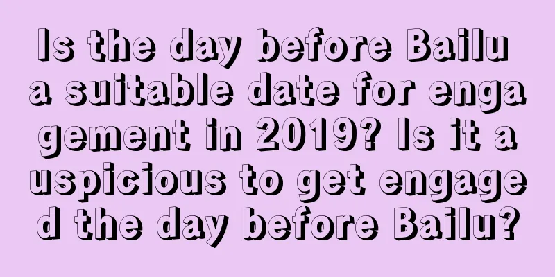 Is the day before Bailu a suitable date for engagement in 2019? Is it auspicious to get engaged the day before Bailu?
