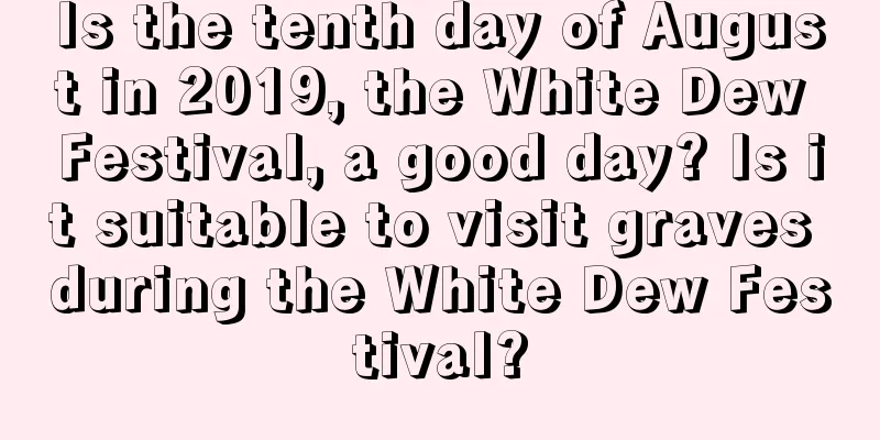 Is the tenth day of August in 2019, the White Dew Festival, a good day? Is it suitable to visit graves during the White Dew Festival?