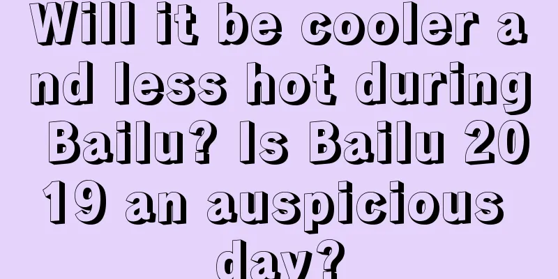 Will it be cooler and less hot during Bailu? Is Bailu 2019 an auspicious day?