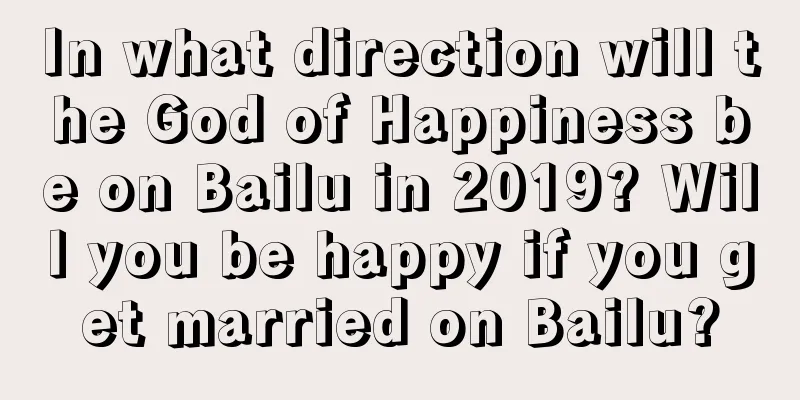 In what direction will the God of Happiness be on Bailu in 2019? Will you be happy if you get married on Bailu?