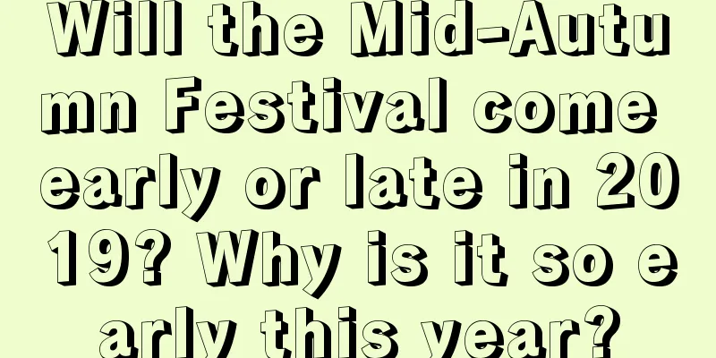 Will the Mid-Autumn Festival come early or late in 2019? Why is it so early this year?