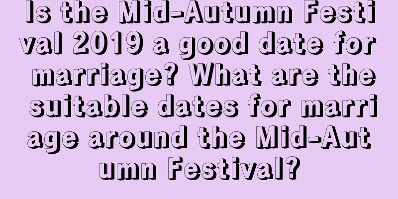Is the Mid-Autumn Festival 2019 a good date for marriage? What are the suitable dates for marriage around the Mid-Autumn Festival?