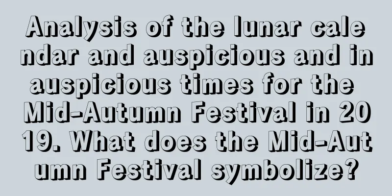Analysis of the lunar calendar and auspicious and inauspicious times for the Mid-Autumn Festival in 2019. What does the Mid-Autumn Festival symbolize?