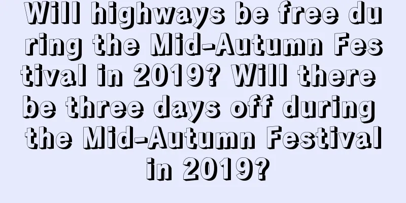 Will highways be free during the Mid-Autumn Festival in 2019? Will there be three days off during the Mid-Autumn Festival in 2019?