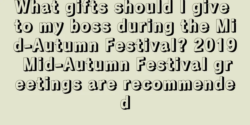 What gifts should I give to my boss during the Mid-Autumn Festival? 2019 Mid-Autumn Festival greetings are recommended