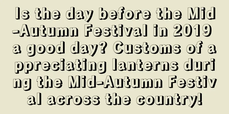 Is the day before the Mid-Autumn Festival in 2019 a good day? Customs of appreciating lanterns during the Mid-Autumn Festival across the country!