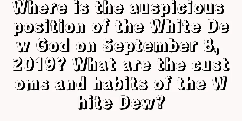 Where is the auspicious position of the White Dew God on September 8, 2019? What are the customs and habits of the White Dew?