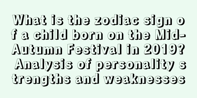 What is the zodiac sign of a child born on the Mid-Autumn Festival in 2019? Analysis of personality strengths and weaknesses