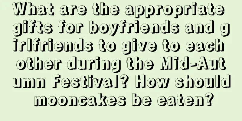 What are the appropriate gifts for boyfriends and girlfriends to give to each other during the Mid-Autumn Festival? How should mooncakes be eaten?