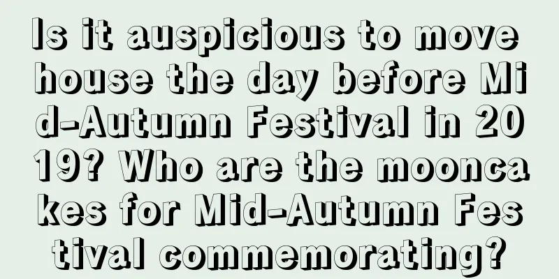 Is it auspicious to move house the day before Mid-Autumn Festival in 2019? Who are the mooncakes for Mid-Autumn Festival commemorating?