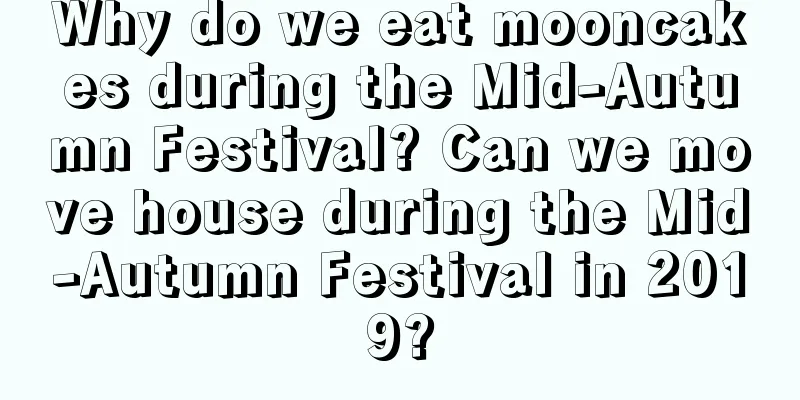 Why do we eat mooncakes during the Mid-Autumn Festival? Can we move house during the Mid-Autumn Festival in 2019?