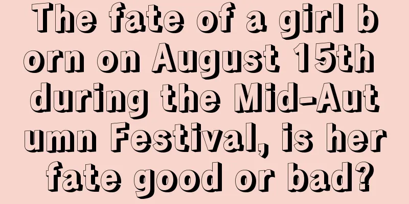 The fate of a girl born on August 15th during the Mid-Autumn Festival, is her fate good or bad?