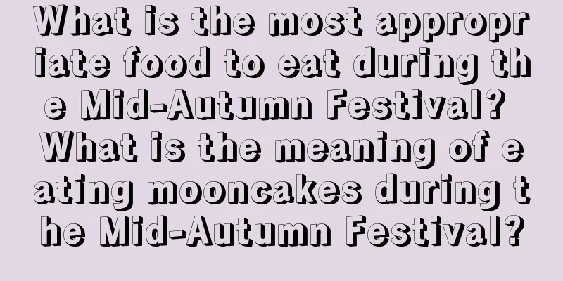 What is the most appropriate food to eat during the Mid-Autumn Festival? What is the meaning of eating mooncakes during the Mid-Autumn Festival?