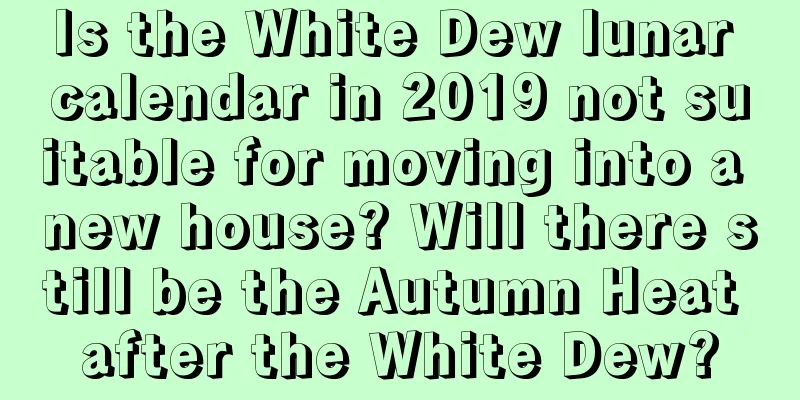 Is the White Dew lunar calendar in 2019 not suitable for moving into a new house? Will there still be the Autumn Heat after the White Dew?