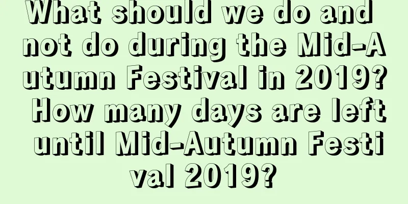 What should we do and not do during the Mid-Autumn Festival in 2019? How many days are left until Mid-Autumn Festival 2019?