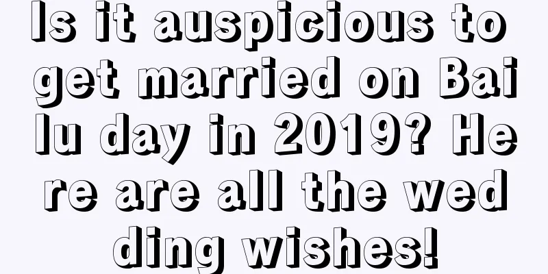 Is it auspicious to get married on Bailu day in 2019? Here are all the wedding wishes!
