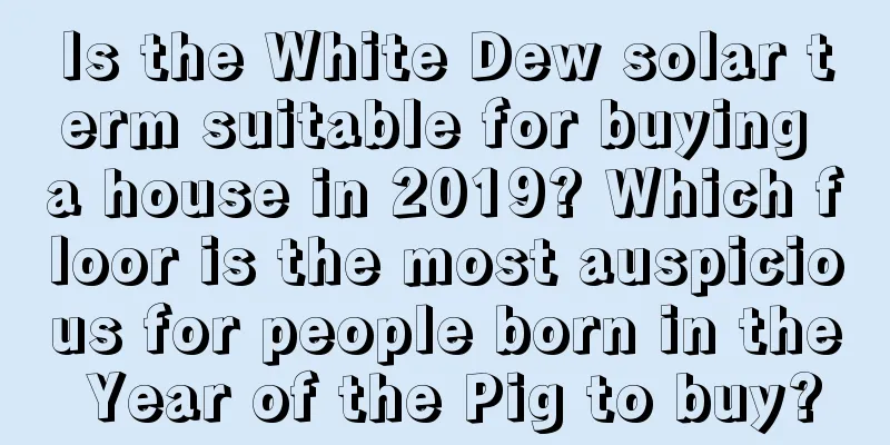 Is the White Dew solar term suitable for buying a house in 2019? Which floor is the most auspicious for people born in the Year of the Pig to buy?